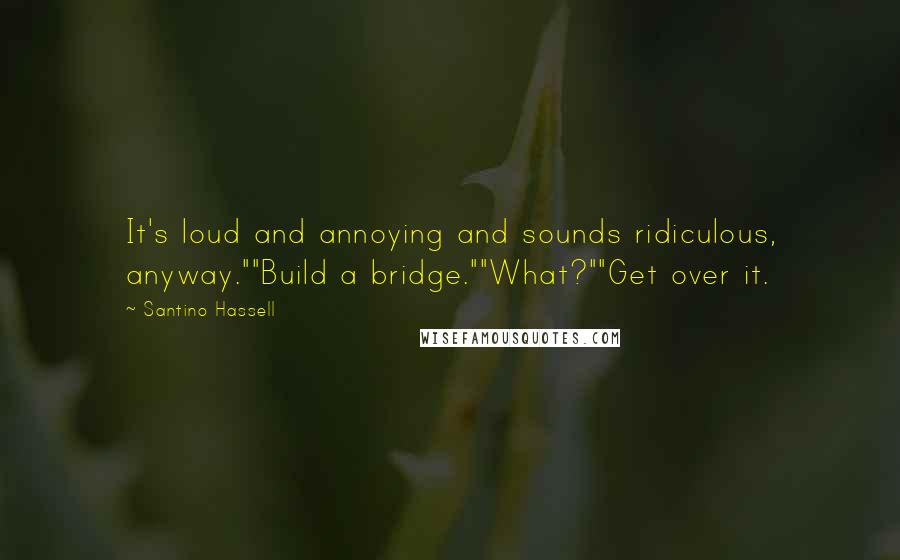 Santino Hassell Quotes: It's loud and annoying and sounds ridiculous, anyway.""Build a bridge.""What?""Get over it.