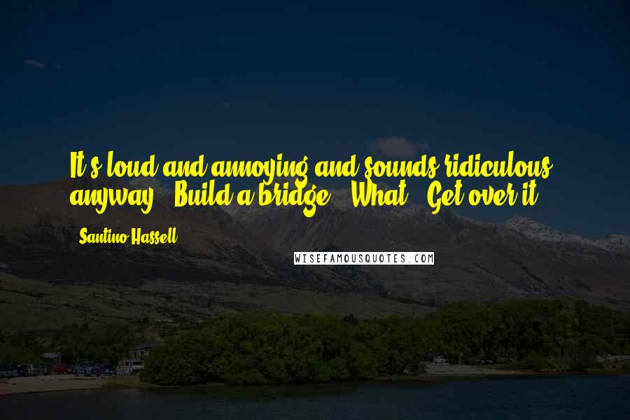 Santino Hassell Quotes: It's loud and annoying and sounds ridiculous, anyway.""Build a bridge.""What?""Get over it.