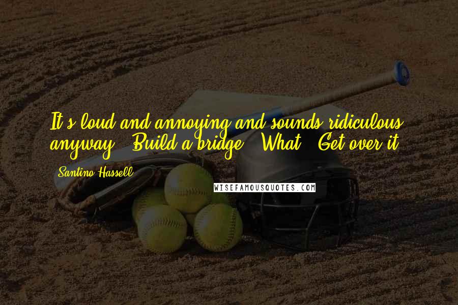 Santino Hassell Quotes: It's loud and annoying and sounds ridiculous, anyway.""Build a bridge.""What?""Get over it.