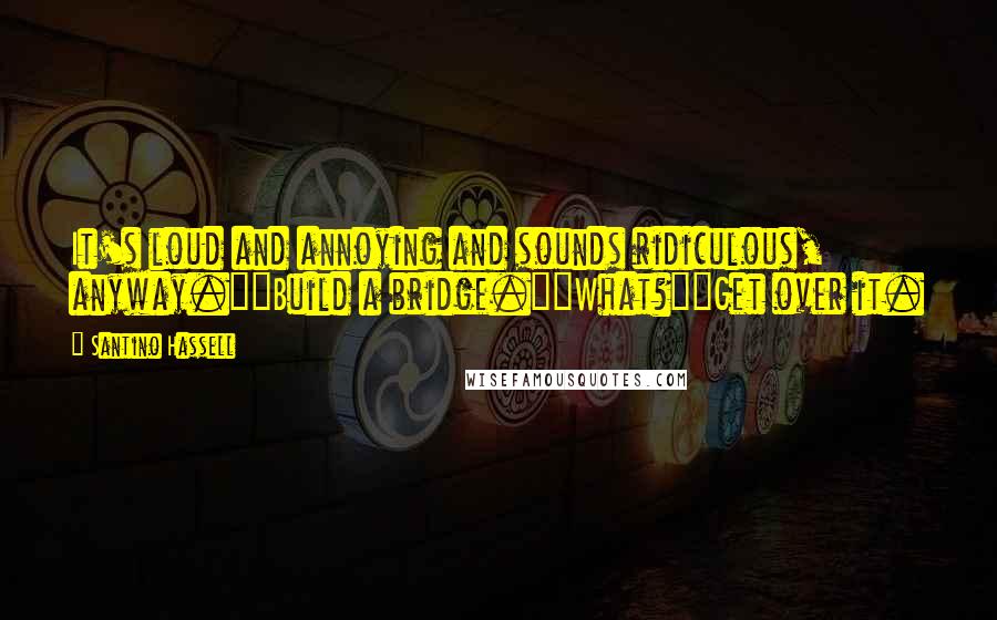 Santino Hassell Quotes: It's loud and annoying and sounds ridiculous, anyway.""Build a bridge.""What?""Get over it.