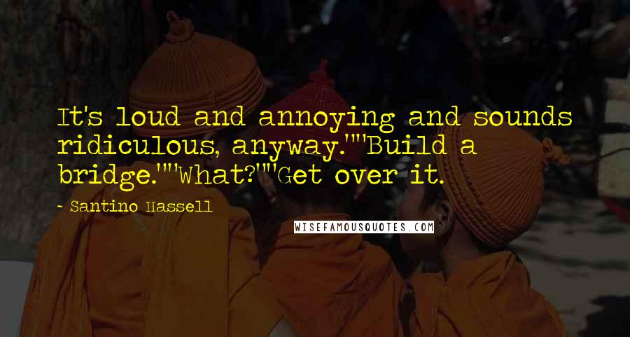 Santino Hassell Quotes: It's loud and annoying and sounds ridiculous, anyway.""Build a bridge.""What?""Get over it.