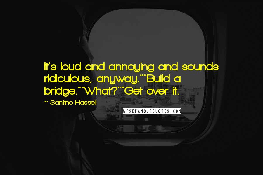 Santino Hassell Quotes: It's loud and annoying and sounds ridiculous, anyway.""Build a bridge.""What?""Get over it.