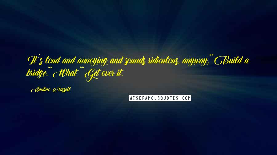 Santino Hassell Quotes: It's loud and annoying and sounds ridiculous, anyway.""Build a bridge.""What?""Get over it.