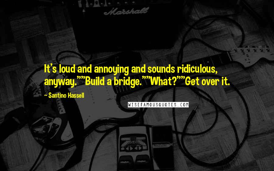 Santino Hassell Quotes: It's loud and annoying and sounds ridiculous, anyway.""Build a bridge.""What?""Get over it.