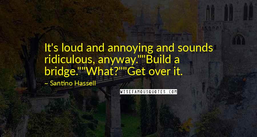Santino Hassell Quotes: It's loud and annoying and sounds ridiculous, anyway.""Build a bridge.""What?""Get over it.