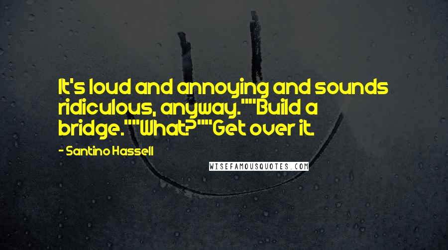 Santino Hassell Quotes: It's loud and annoying and sounds ridiculous, anyway.""Build a bridge.""What?""Get over it.