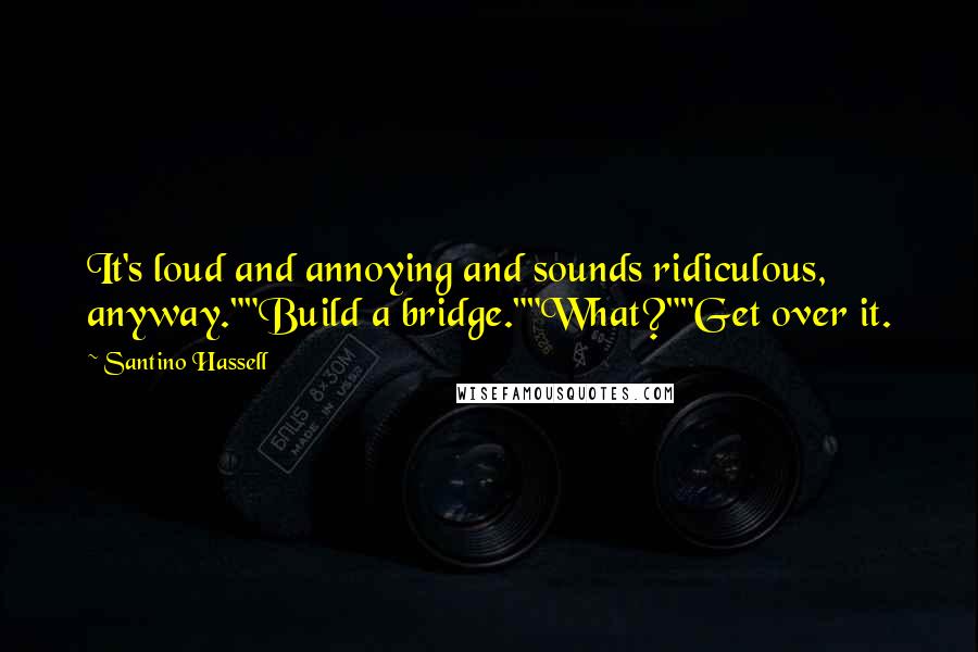 Santino Hassell Quotes: It's loud and annoying and sounds ridiculous, anyway.""Build a bridge.""What?""Get over it.
