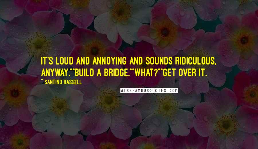 Santino Hassell Quotes: It's loud and annoying and sounds ridiculous, anyway.""Build a bridge.""What?""Get over it.