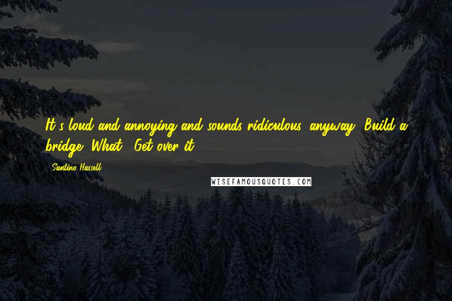Santino Hassell Quotes: It's loud and annoying and sounds ridiculous, anyway.""Build a bridge.""What?""Get over it.