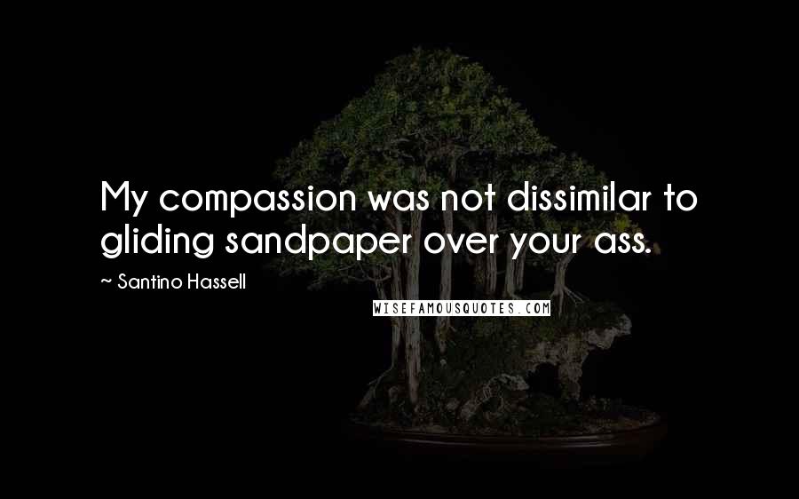 Santino Hassell Quotes: My compassion was not dissimilar to gliding sandpaper over your ass.