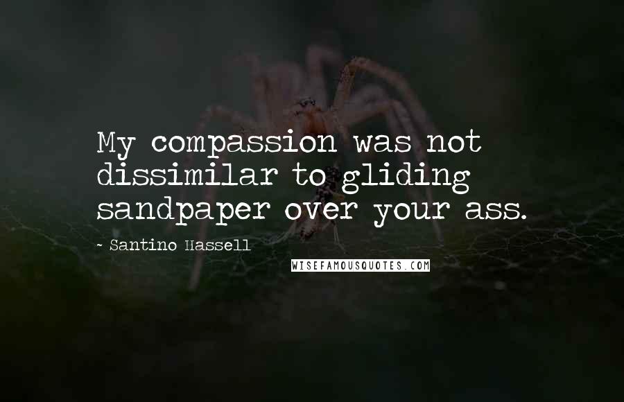 Santino Hassell Quotes: My compassion was not dissimilar to gliding sandpaper over your ass.