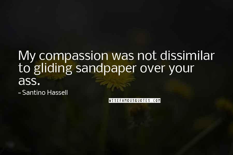 Santino Hassell Quotes: My compassion was not dissimilar to gliding sandpaper over your ass.