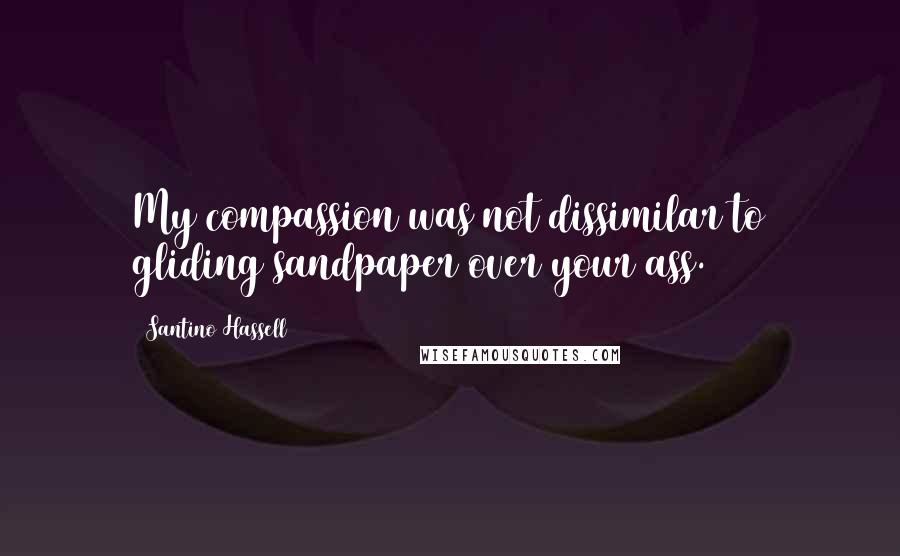 Santino Hassell Quotes: My compassion was not dissimilar to gliding sandpaper over your ass.