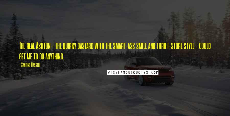 Santino Hassell Quotes: The real Ashton - the quirky bastard with the smart-ass smile and thrift-store style - could get me to do anything.