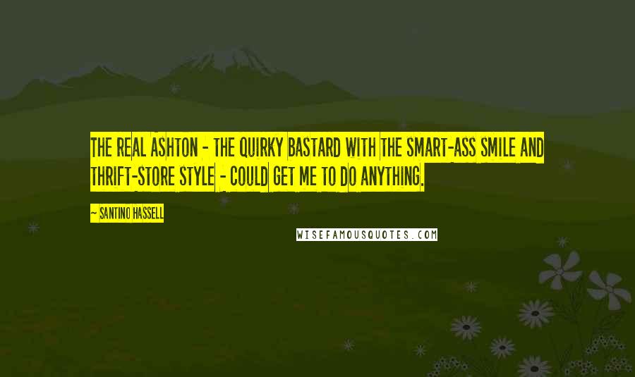 Santino Hassell Quotes: The real Ashton - the quirky bastard with the smart-ass smile and thrift-store style - could get me to do anything.