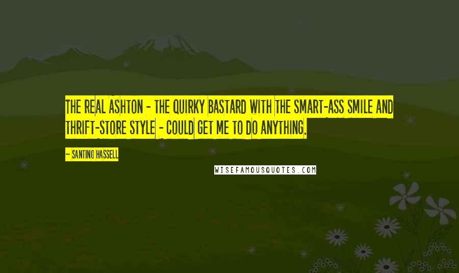Santino Hassell Quotes: The real Ashton - the quirky bastard with the smart-ass smile and thrift-store style - could get me to do anything.