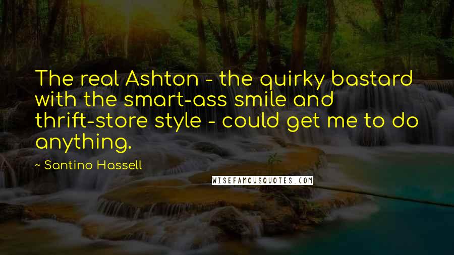 Santino Hassell Quotes: The real Ashton - the quirky bastard with the smart-ass smile and thrift-store style - could get me to do anything.