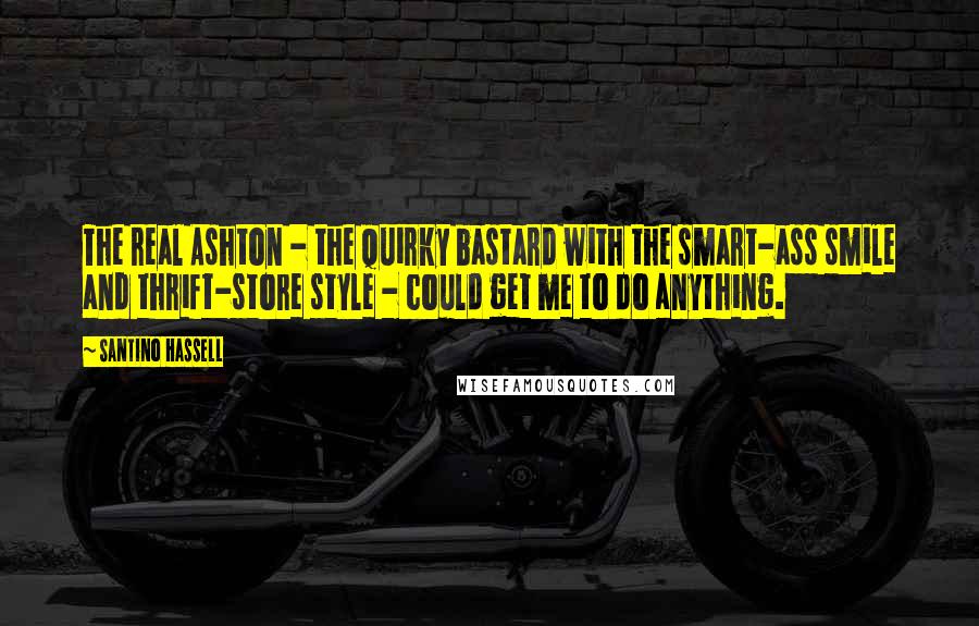 Santino Hassell Quotes: The real Ashton - the quirky bastard with the smart-ass smile and thrift-store style - could get me to do anything.