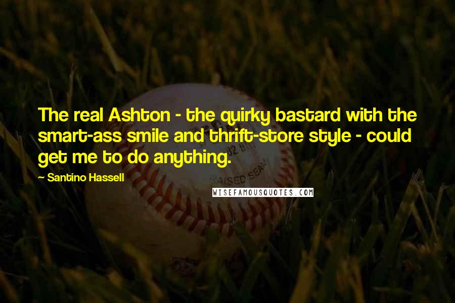 Santino Hassell Quotes: The real Ashton - the quirky bastard with the smart-ass smile and thrift-store style - could get me to do anything.