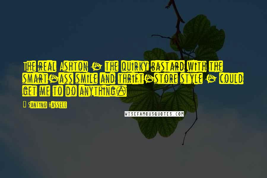 Santino Hassell Quotes: The real Ashton - the quirky bastard with the smart-ass smile and thrift-store style - could get me to do anything.