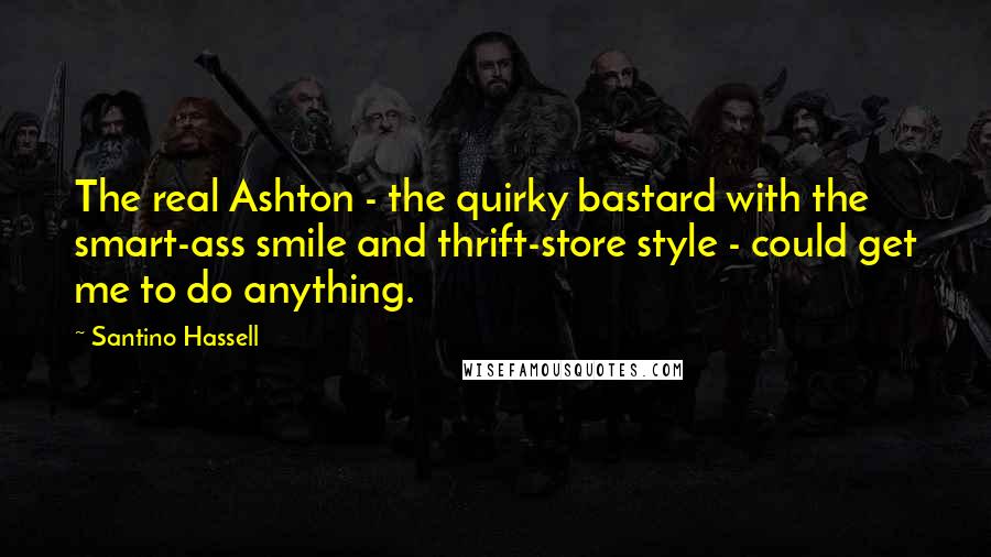 Santino Hassell Quotes: The real Ashton - the quirky bastard with the smart-ass smile and thrift-store style - could get me to do anything.