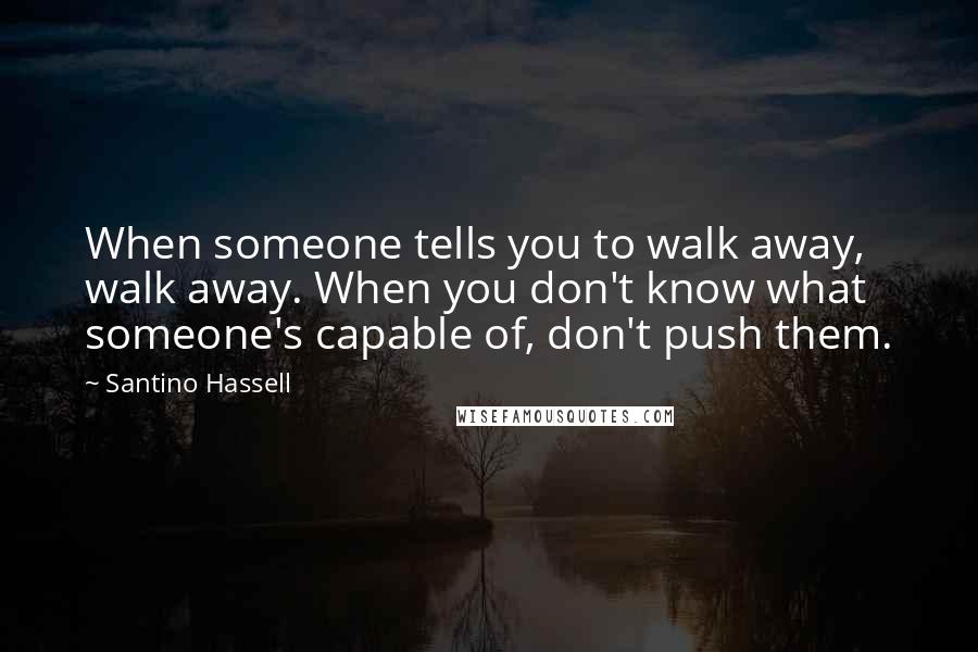 Santino Hassell Quotes: When someone tells you to walk away, walk away. When you don't know what someone's capable of, don't push them.