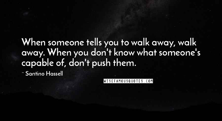 Santino Hassell Quotes: When someone tells you to walk away, walk away. When you don't know what someone's capable of, don't push them.