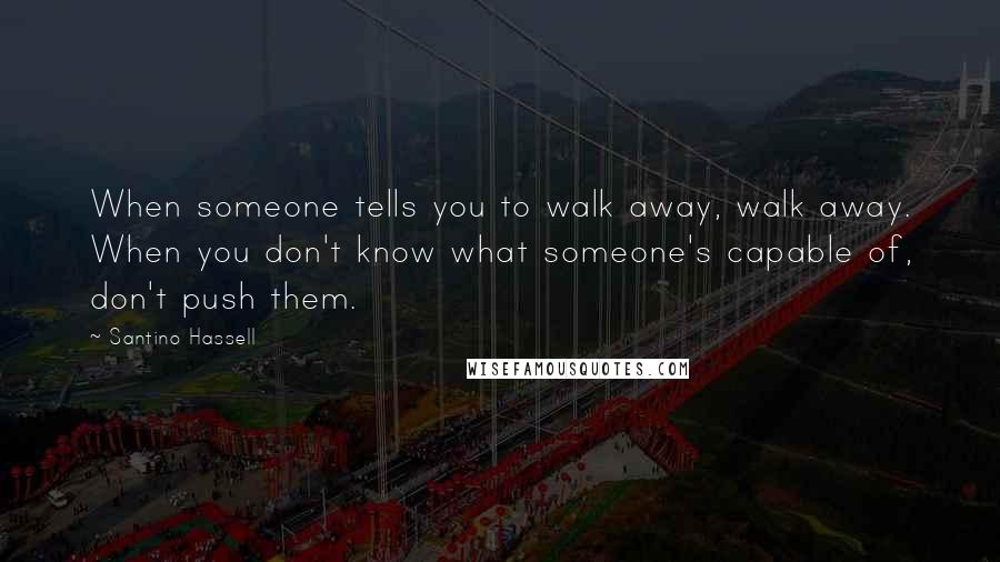 Santino Hassell Quotes: When someone tells you to walk away, walk away. When you don't know what someone's capable of, don't push them.