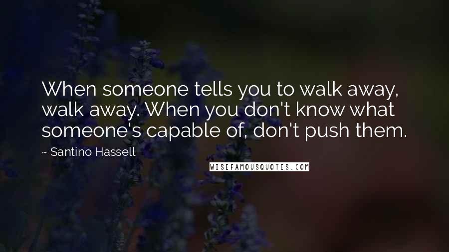 Santino Hassell Quotes: When someone tells you to walk away, walk away. When you don't know what someone's capable of, don't push them.