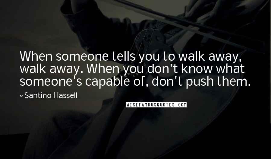 Santino Hassell Quotes: When someone tells you to walk away, walk away. When you don't know what someone's capable of, don't push them.