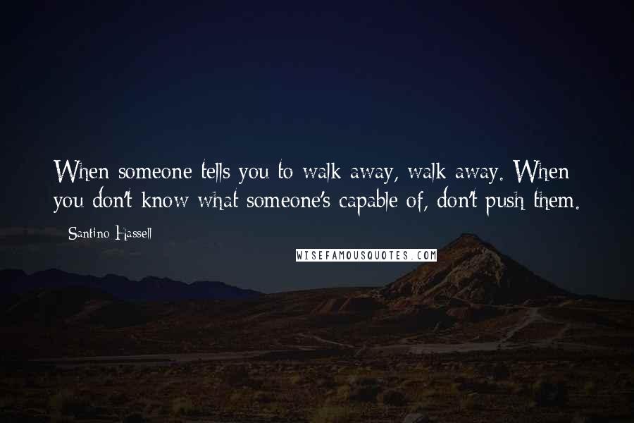 Santino Hassell Quotes: When someone tells you to walk away, walk away. When you don't know what someone's capable of, don't push them.