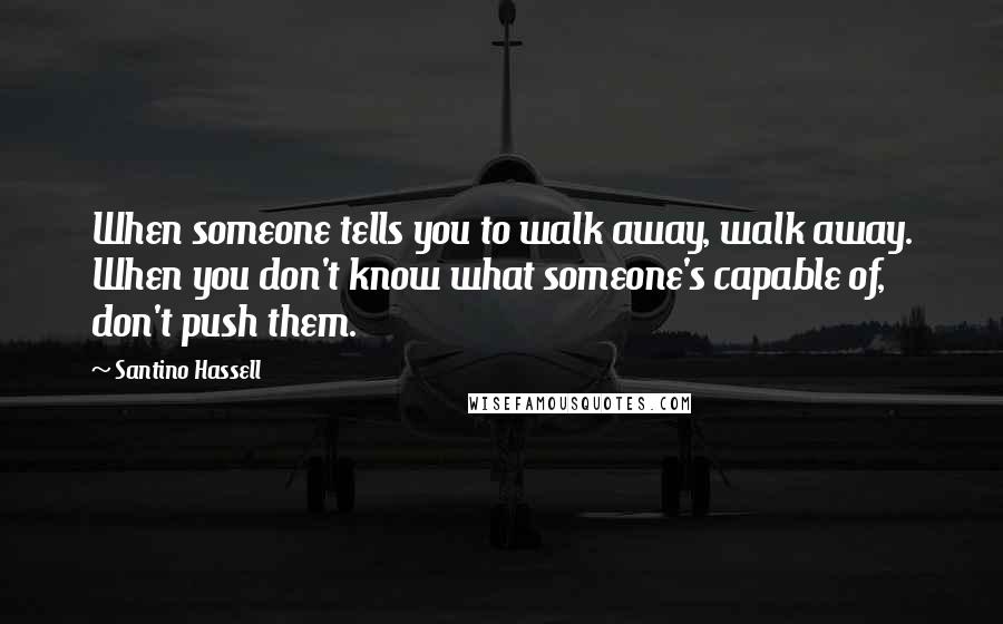 Santino Hassell Quotes: When someone tells you to walk away, walk away. When you don't know what someone's capable of, don't push them.