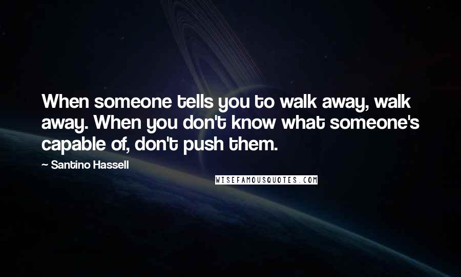 Santino Hassell Quotes: When someone tells you to walk away, walk away. When you don't know what someone's capable of, don't push them.