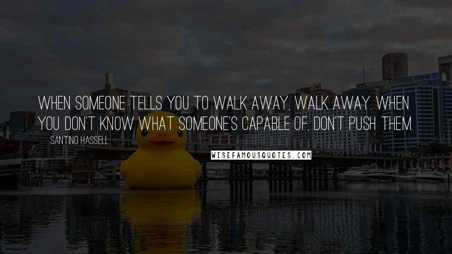 Santino Hassell Quotes: When someone tells you to walk away, walk away. When you don't know what someone's capable of, don't push them.