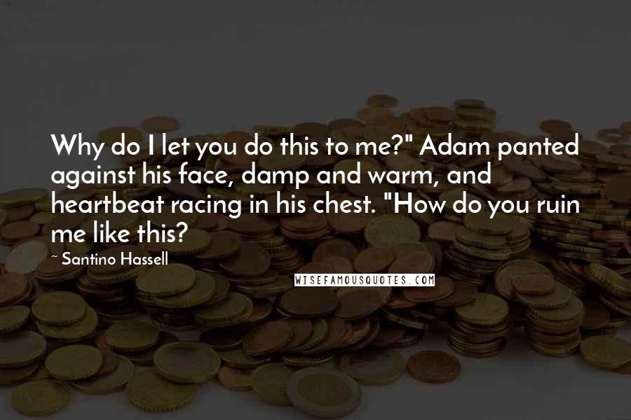 Santino Hassell Quotes: Why do I let you do this to me?" Adam panted against his face, damp and warm, and heartbeat racing in his chest. "How do you ruin me like this?