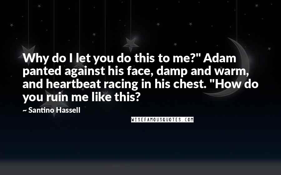 Santino Hassell Quotes: Why do I let you do this to me?" Adam panted against his face, damp and warm, and heartbeat racing in his chest. "How do you ruin me like this?