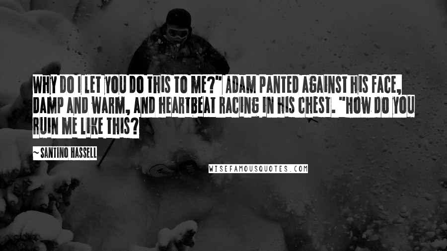 Santino Hassell Quotes: Why do I let you do this to me?" Adam panted against his face, damp and warm, and heartbeat racing in his chest. "How do you ruin me like this?