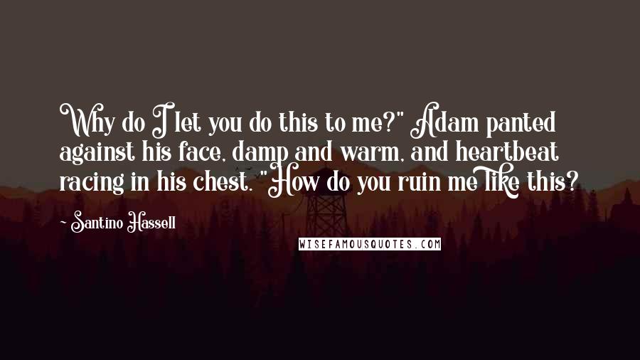 Santino Hassell Quotes: Why do I let you do this to me?" Adam panted against his face, damp and warm, and heartbeat racing in his chest. "How do you ruin me like this?