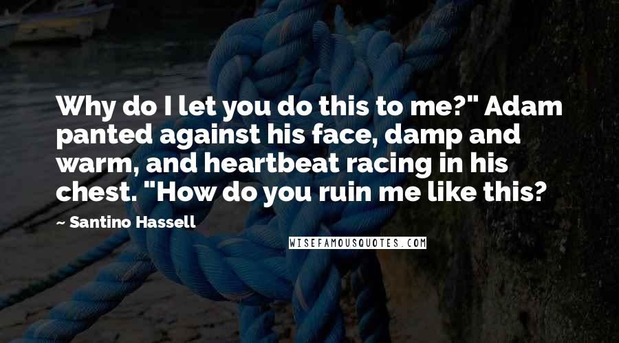 Santino Hassell Quotes: Why do I let you do this to me?" Adam panted against his face, damp and warm, and heartbeat racing in his chest. "How do you ruin me like this?