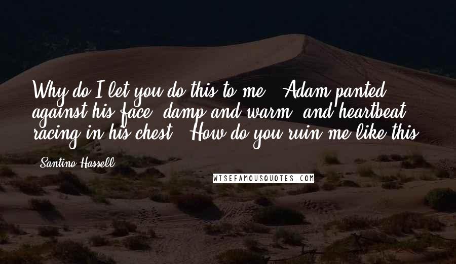 Santino Hassell Quotes: Why do I let you do this to me?" Adam panted against his face, damp and warm, and heartbeat racing in his chest. "How do you ruin me like this?