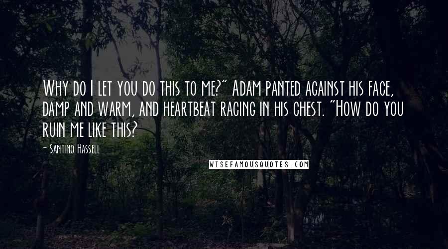 Santino Hassell Quotes: Why do I let you do this to me?" Adam panted against his face, damp and warm, and heartbeat racing in his chest. "How do you ruin me like this?