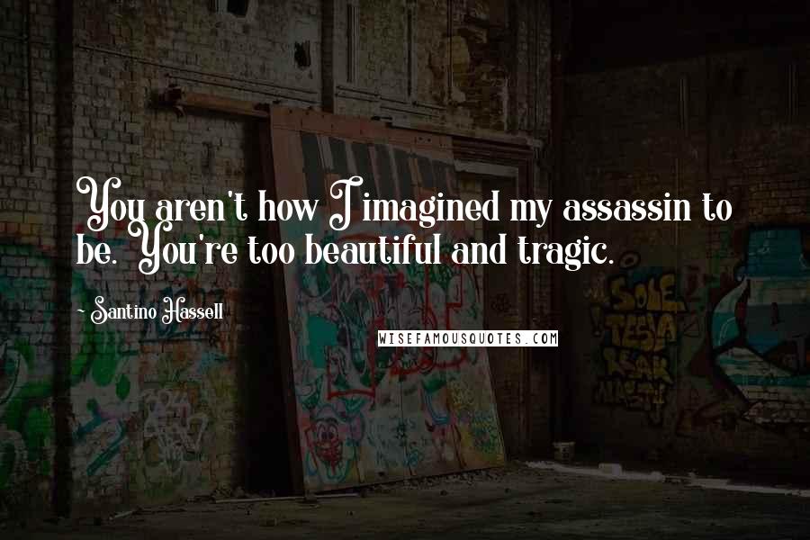 Santino Hassell Quotes: You aren't how I imagined my assassin to be. You're too beautiful and tragic.