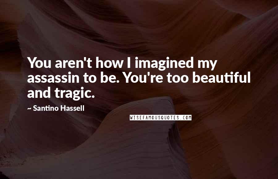 Santino Hassell Quotes: You aren't how I imagined my assassin to be. You're too beautiful and tragic.