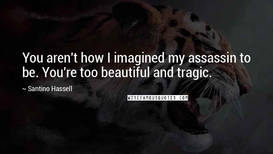 Santino Hassell Quotes: You aren't how I imagined my assassin to be. You're too beautiful and tragic.