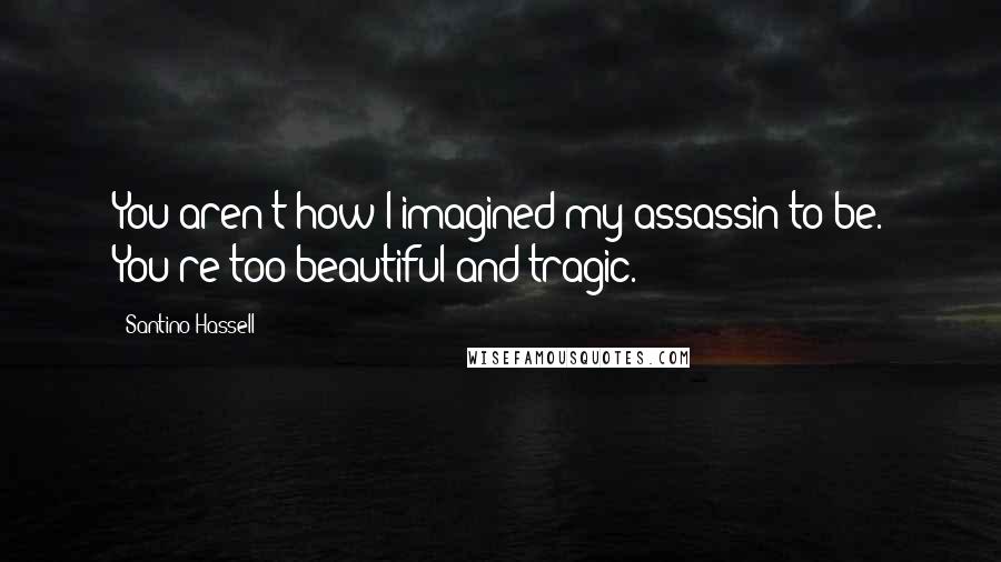 Santino Hassell Quotes: You aren't how I imagined my assassin to be. You're too beautiful and tragic.