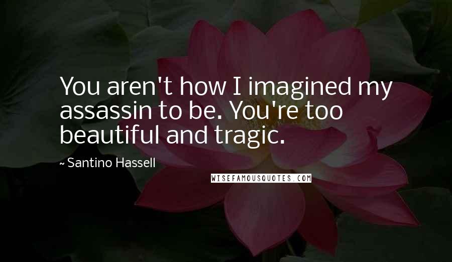 Santino Hassell Quotes: You aren't how I imagined my assassin to be. You're too beautiful and tragic.