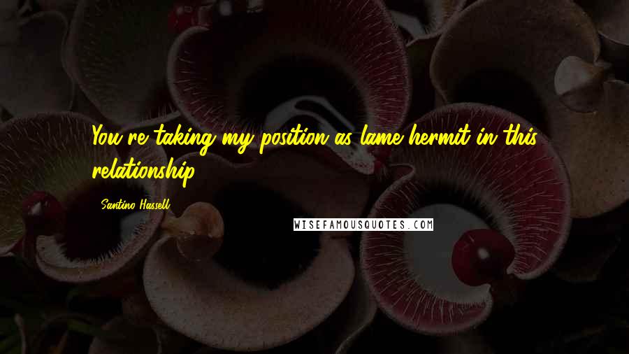 Santino Hassell Quotes: You're taking my position as lame hermit in this relationship.