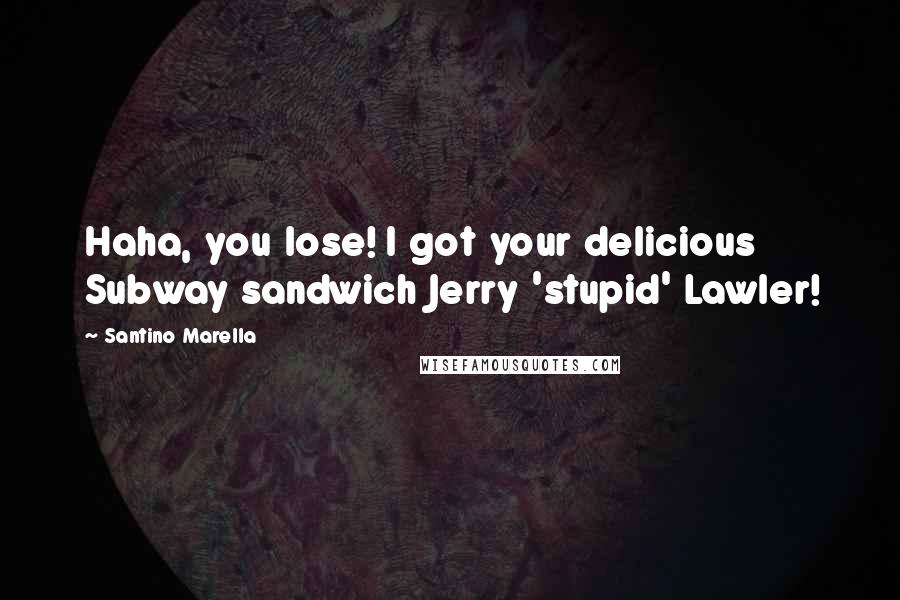 Santino Marella Quotes: Haha, you lose! I got your delicious Subway sandwich Jerry 'stupid' Lawler!