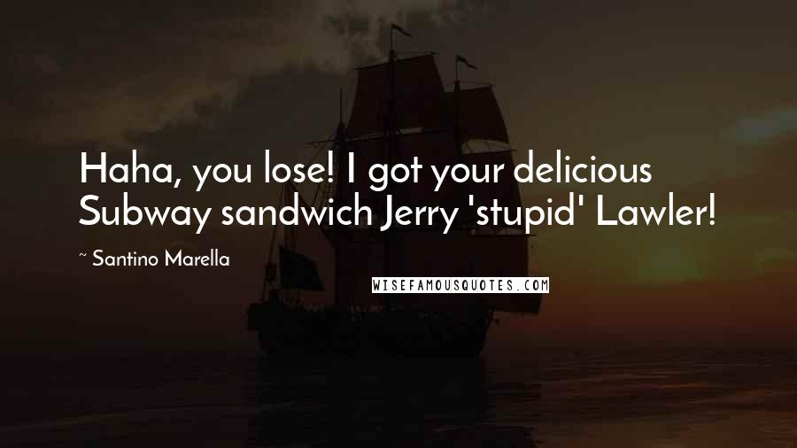 Santino Marella Quotes: Haha, you lose! I got your delicious Subway sandwich Jerry 'stupid' Lawler!