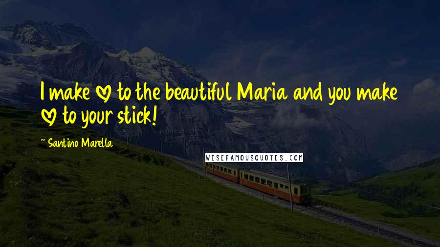 Santino Marella Quotes: I make love to the beautiful Maria and you make love to your stick!